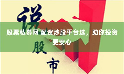股票私募网 配资炒股平台选，助你投资更安心