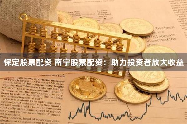 保定股票配资 南宁股票配资：助力投资者放大收益