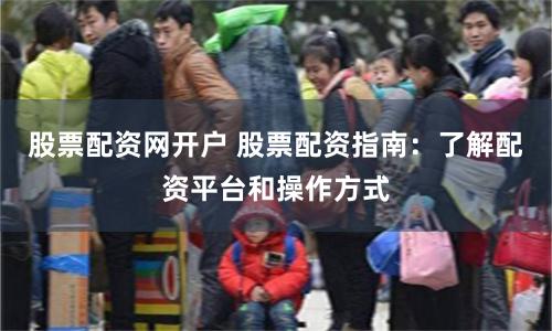 股票配资网开户 股票配资指南：了解配资平台和操作方式