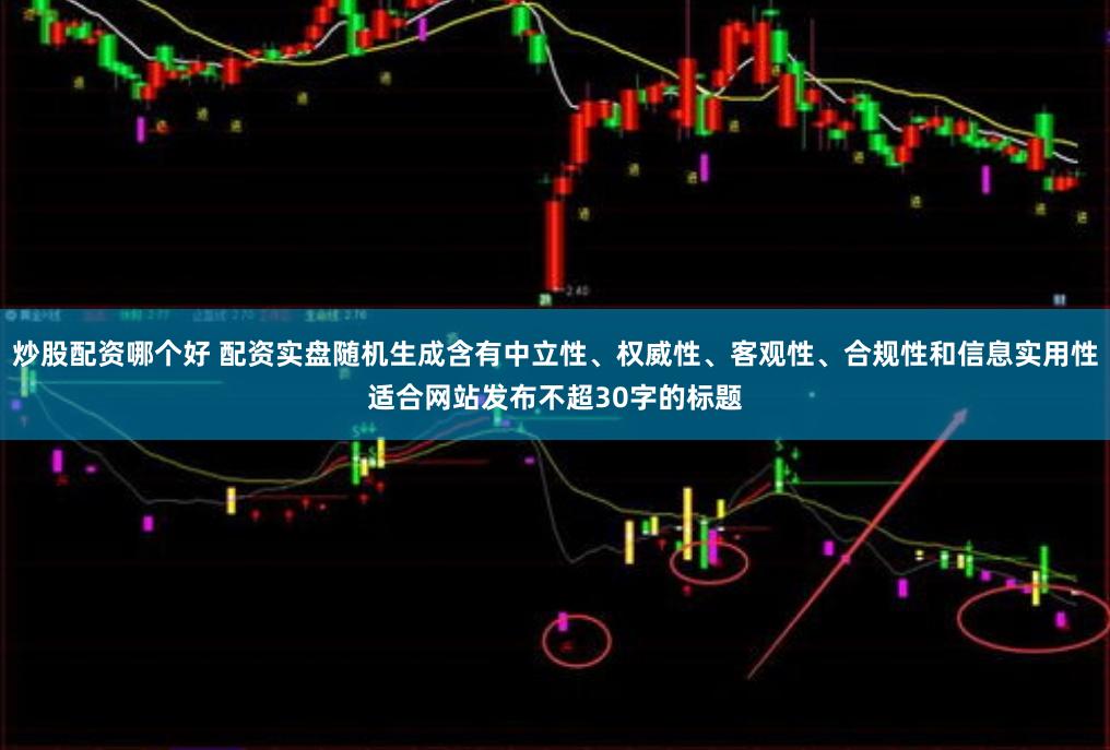 炒股配资哪个好 配资实盘随机生成含有中立性、权威性、客观性、合规性和信息实用性适合网站发布不超30字的标题