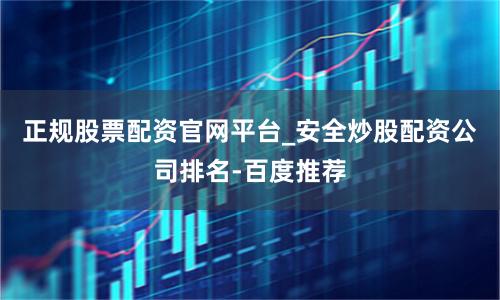 正规股票配资官网平台_安全炒股配资公司排名-百度推荐