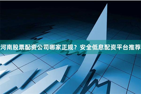 河南股票配资公司哪家正规？安全低息配资平台推荐