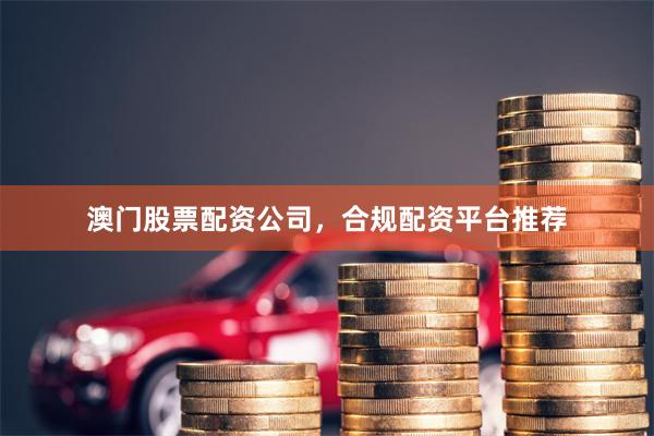澳门股票配资公司，合规配资平台推荐