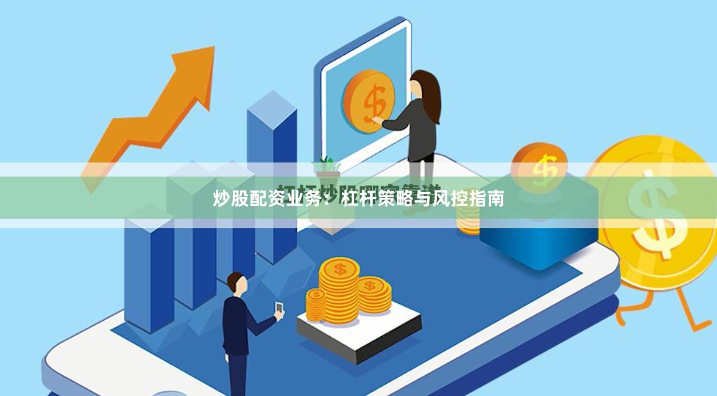 炒股配资业务：杠杆策略与风控指南