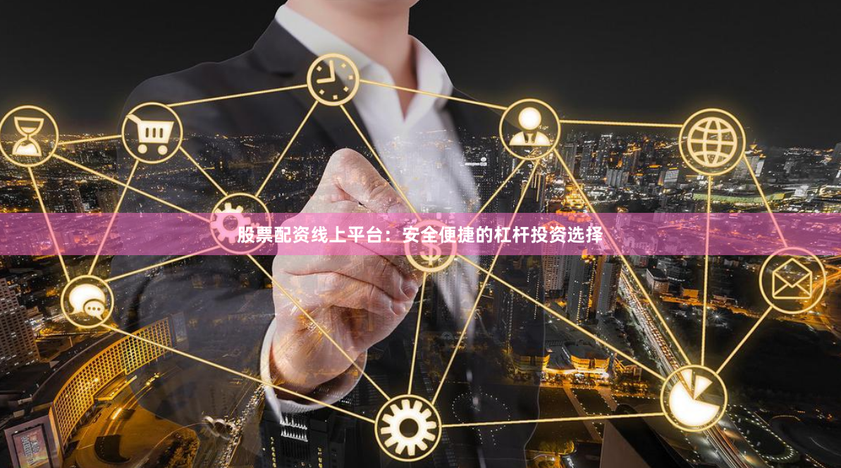 股票配资线上平台：安全便捷的杠杆投资选择