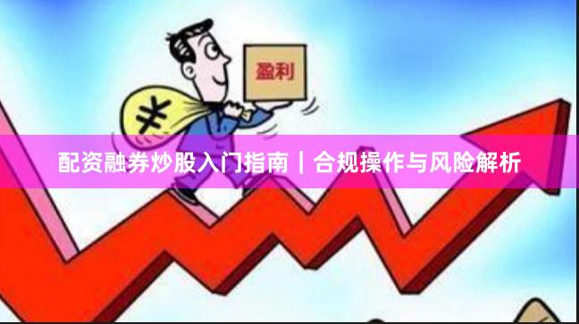 配资融券炒股入门指南｜合规操作与风险解析