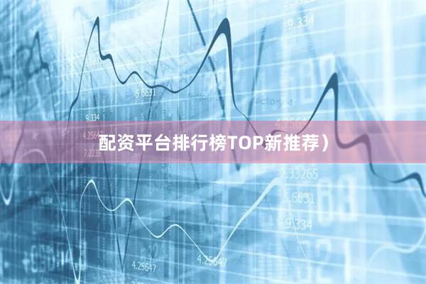 配资平台排行榜TOP新推荐）