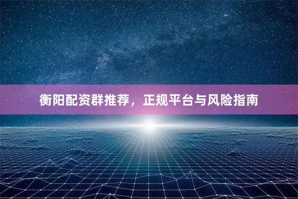 衡阳配资群推荐，正规平台与风险指南