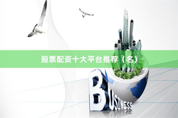 股票配资十大平台推荐（名）