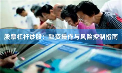 股票杠杆炒股：融资操作与风险控制指南