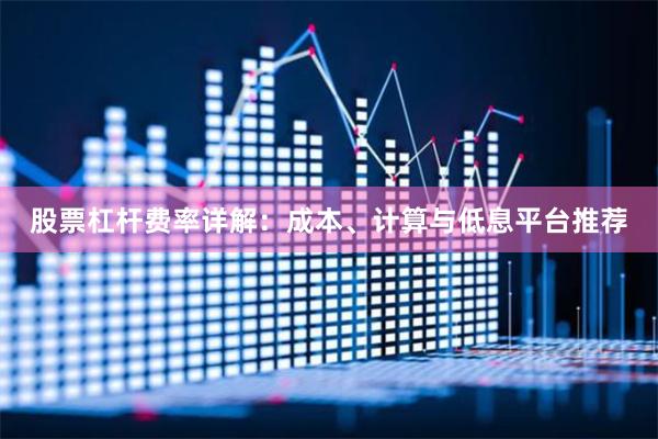 股票杠杆费率详解：成本、计算与低息平台推荐