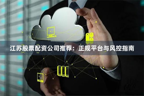 江苏股票配资公司推荐：正规平台与风控指南