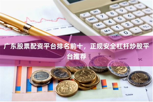 广东股票配资平台排名前十，正规安全杠杆炒股平台推荐