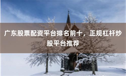 广东股票配资平台排名前十，正规杠杆炒股平台推荐