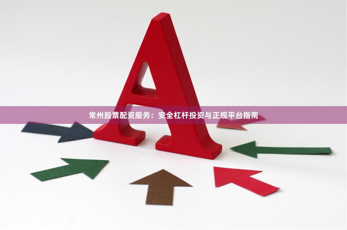 常州股票配资服务：安全杠杆投资与正规平台指南