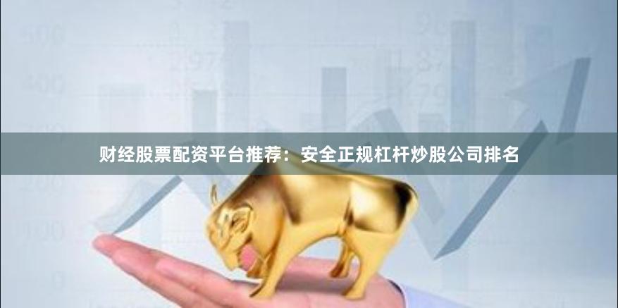 财经股票配资平台推荐：安全正规杠杆炒股公司排名