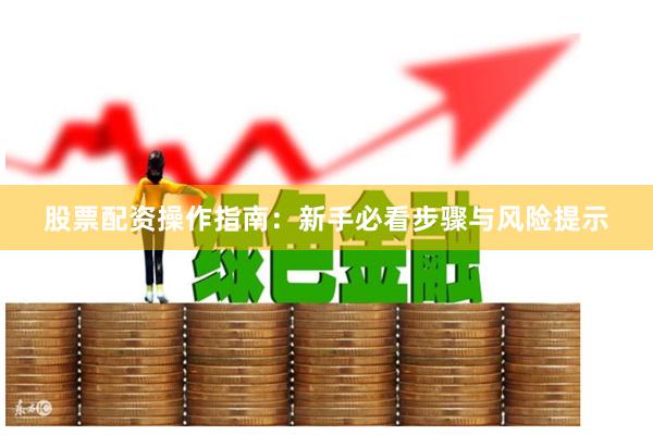 股票配资操作指南：新手必看步骤与风险提示