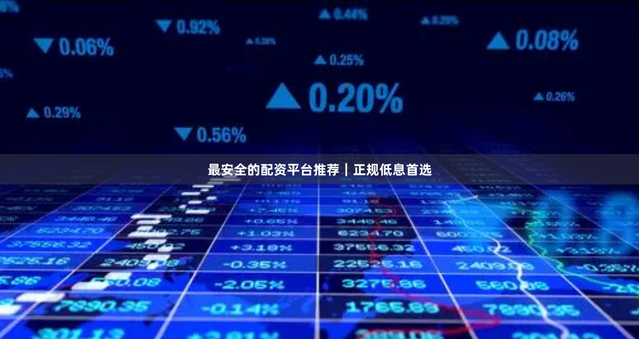 最安全的配资平台推荐｜正规低息首选