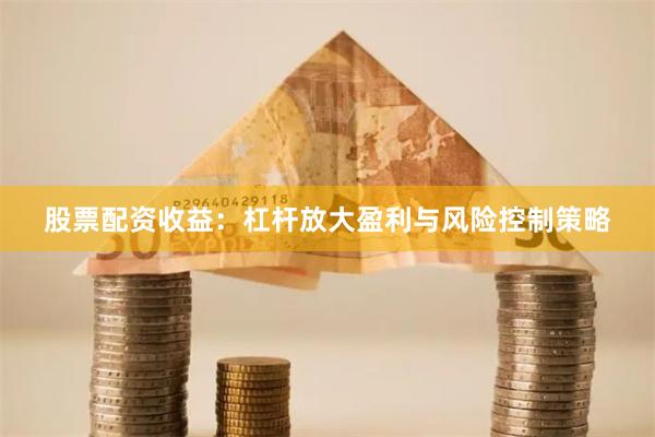 股票配资收益：杠杆放大盈利与风险控制策略
