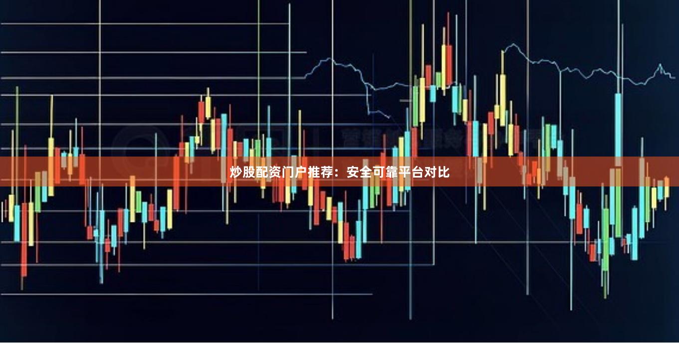 炒股配资门户推荐：安全可靠平台对比