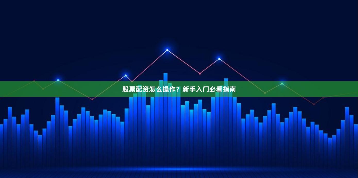 股票配资怎么操作？新手入门必看指南