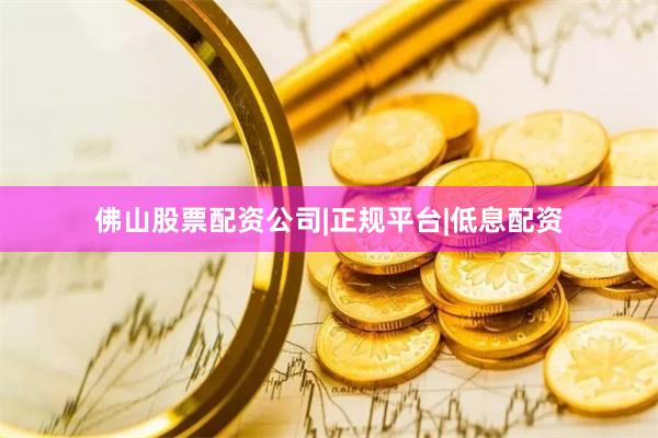 佛山股票配资公司|正规平台|低息配资