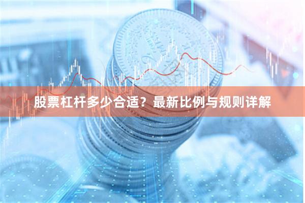 股票杠杆多少合适？最新比例与规则详解